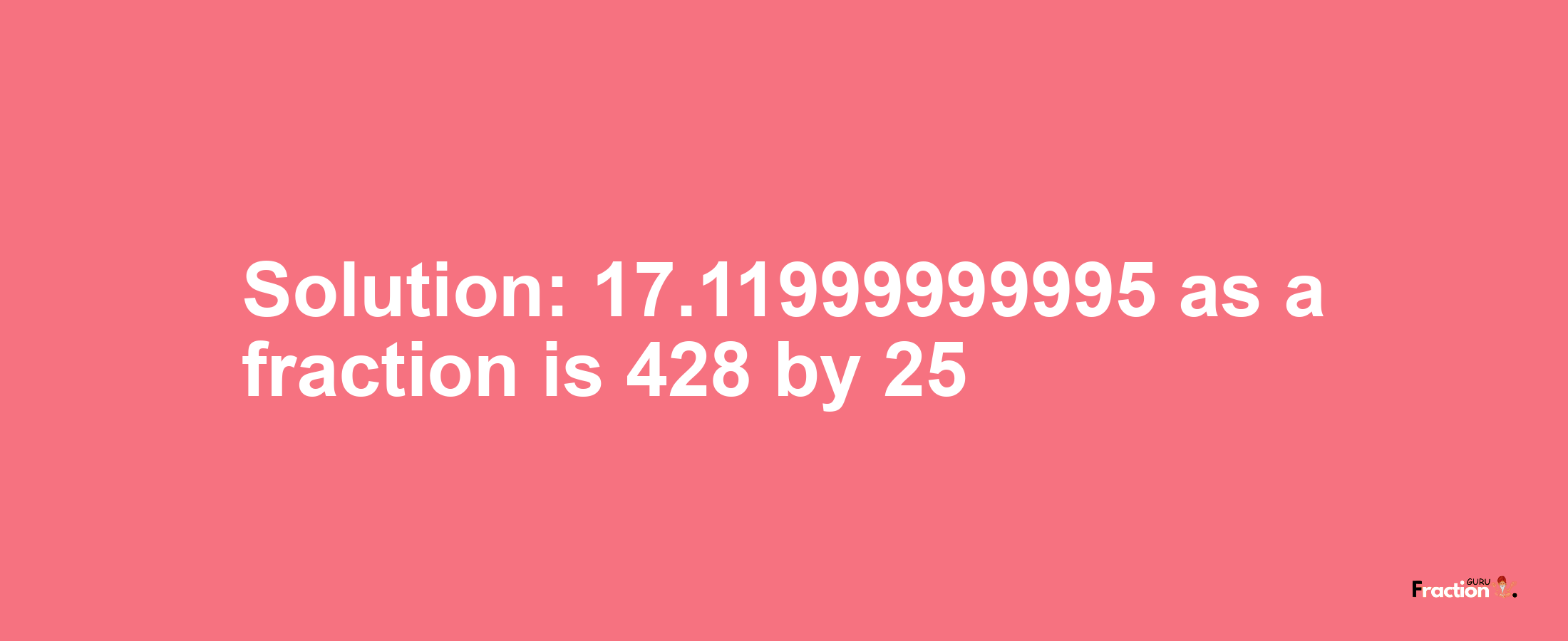 Solution:17.11999999995 as a fraction is 428/25